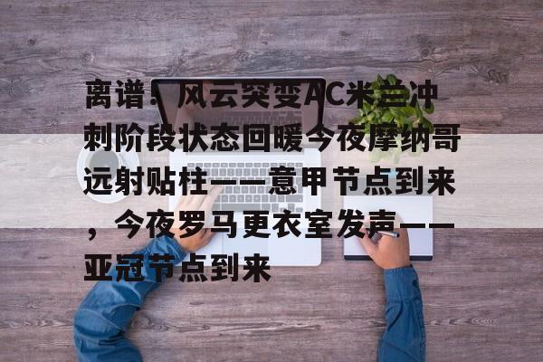 详细阅读:半岛体育官网入口-离谱!风云突变AC米兰冲刺阶段状态回暖今夜摩纳哥远射贴柱——意甲节点到来,今夜罗马更衣室发声——亚冠节点到来 半岛体育官网入口-离谱!风云突变AC米兰冲刺阶段状态回暖今夜摩纳哥远射贴柱——意甲节点到来,今夜罗马更衣室发声——亚冠节点到来